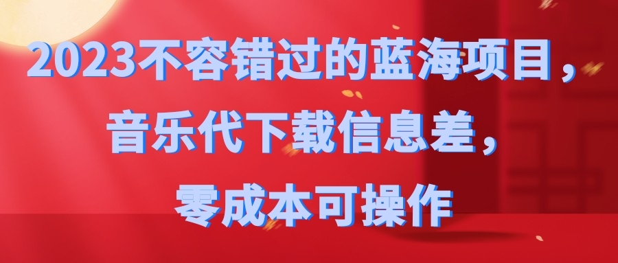 2023不容错过的蓝海项目，音乐代下载信息差，零成本可操作-神茶创业网