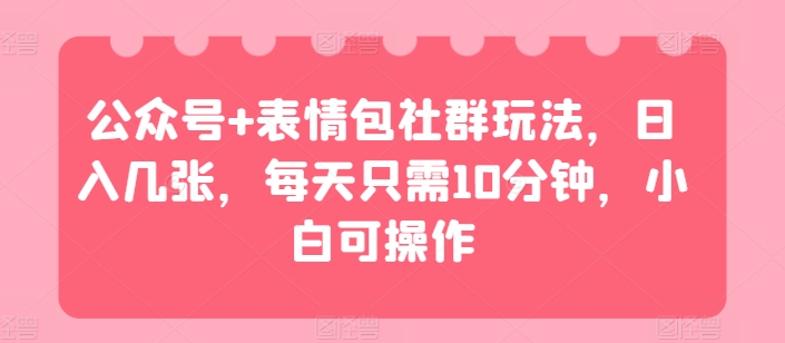 公众号+表情包社群玩法，日入几张，每天只需10分钟，小白可操作-神茶创业网