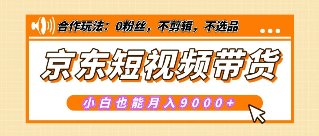 【揭秘】京东短视频带货，小白也能月入9000+（附详细教程）-神茶创业网